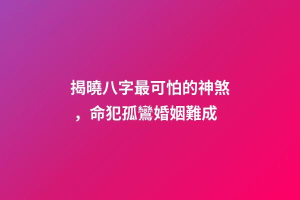 揭曉八字最可怕的神煞，命犯孤鸞婚姻難成